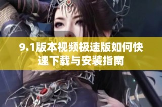 9.1版本视频极速版如何快速下载与安装指南