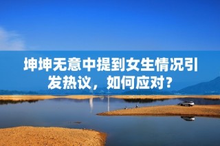 坤坤无意中提到女生情况引发热议，如何应对？