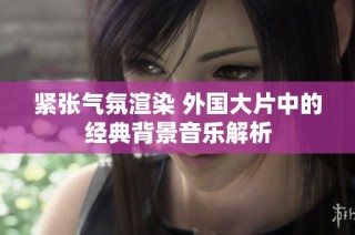 紧张气氛渲染 外国大片中的经典背景音乐解析