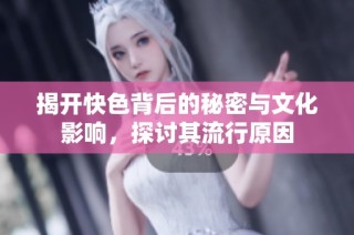 揭开快色背后的秘密与文化影响，探讨其流行原因