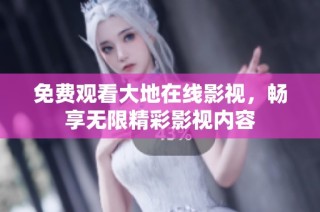 免费观看大地在线影视，畅享无限精彩影视内容