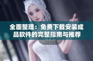 全面整理：免费下载安装成品软件的完整指南与推荐