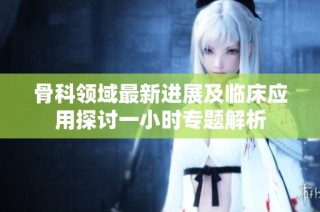 骨科领域最新进展及临床应用探讨一小时专题解析