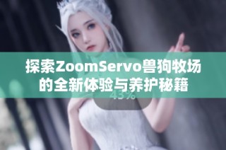 探索ZoomServo兽狗牧场的全新体验与养护秘籍