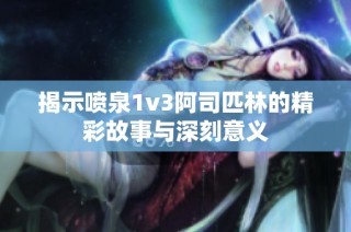 揭示喷泉1v3阿司匹林的精彩故事与深刻意义
