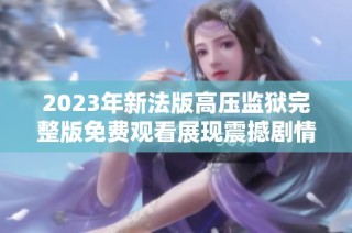 2023年新法版高压监狱完整版免费观看展现震撼剧情