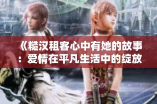 《糙汉租客心中有她的故事：爱情在平凡生活中的绽放》