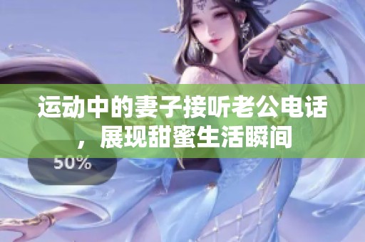 运动中的妻子接听老公电话，展现甜蜜生活瞬间