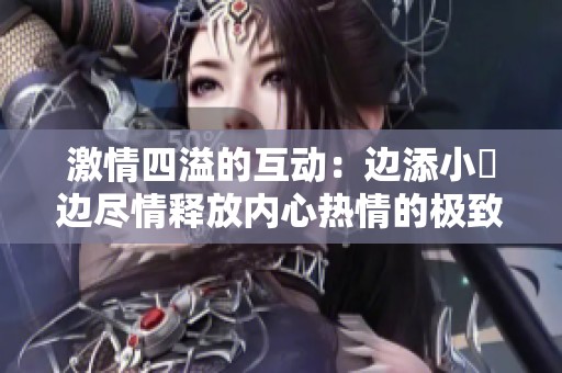 激情四溢的互动：边添小泬边尽情释放内心热情的极致体验