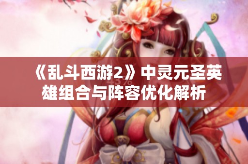 《乱斗西游2》中灵元圣英雄组合与阵容优化解析