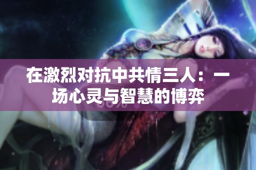 在激烈对抗中共情三人：一场心灵与智慧的博弈