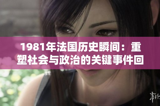 1981年法国历史瞬间：重塑社会与政治的关键事件回顾