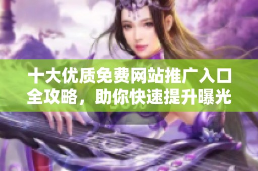 十大优质免费网站推广入口全攻略，助你快速提升曝光率