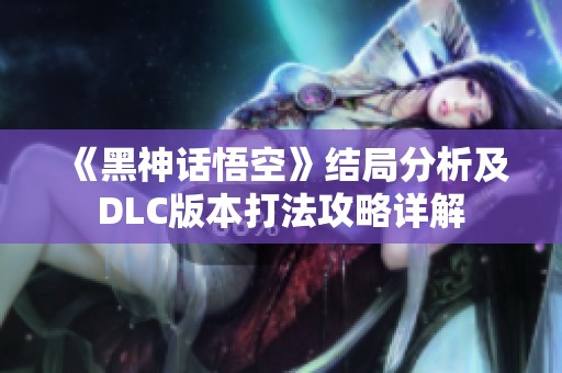 《黑神话悟空》结局分析及DLC版本打法攻略详解