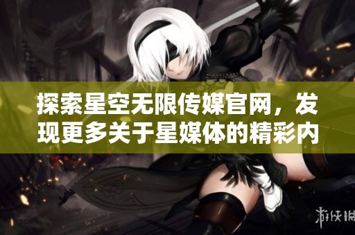 探索星空无限传媒官网，发现更多关于星媒体的精彩内容