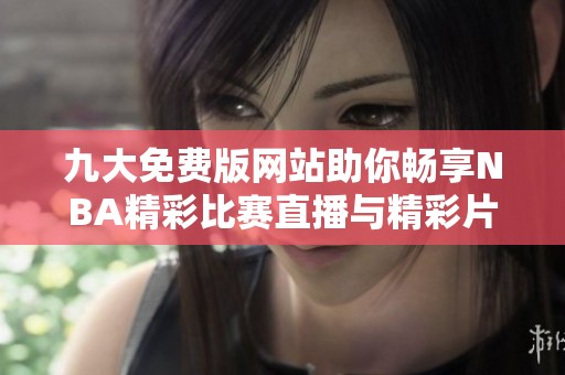 九大免费版网站助你畅享NBA精彩比赛直播与精彩片段