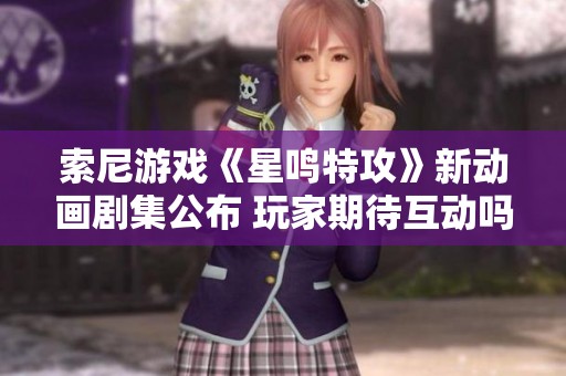 索尼游戏《星鸣特攻》新动画剧集公布 玩家期待互动吗