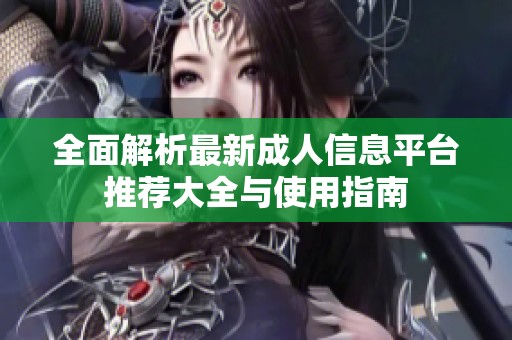 全面解析最新成人信息平台推荐大全与使用指南