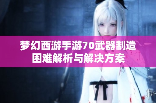 梦幻西游手游70武器制造困难解析与解决方案