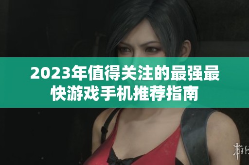 2023年值得关注的最强最快游戏手机推荐指南