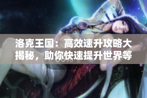 洛克王国：高效速升攻略大揭秘，助你快速提升世界等级！