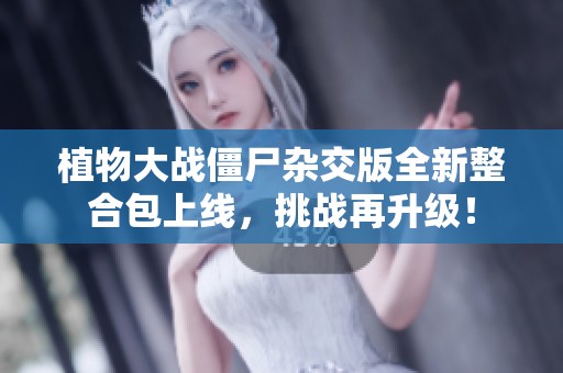 植物大战僵尸杂交版全新整合包上线，挑战再升级！
