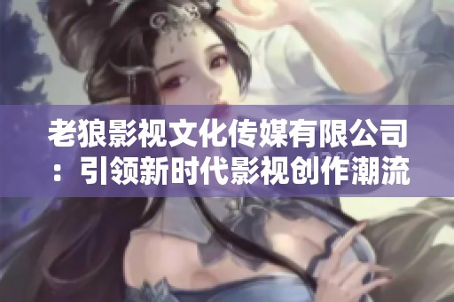 老狼影视文化传媒有限公司：引领新时代影视创作潮流