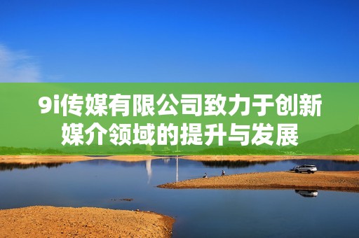 9i传媒有限公司致力于创新媒介领域的提升与发展
