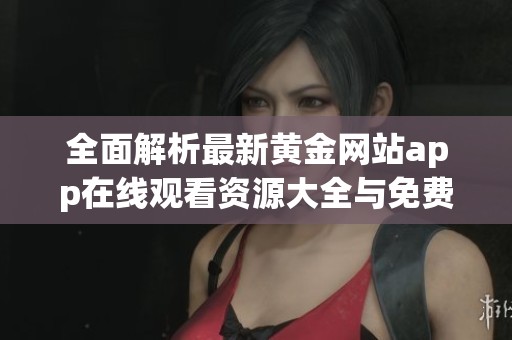 全面解析最新黄金网站app在线观看资源大全与免费视频平台
