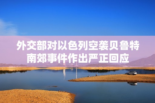 外交部对以色列空袭贝鲁特南郊事件作出严正回应