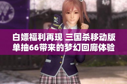 白嫖福利再现 三国杀移动版单抽66带来的梦幻回廊体验