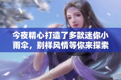 今夜精心打造了多款迷你小雨伞，别样风情等你来探索！