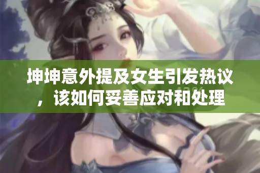 坤坤意外提及女生引发热议，该如何妥善应对和处理