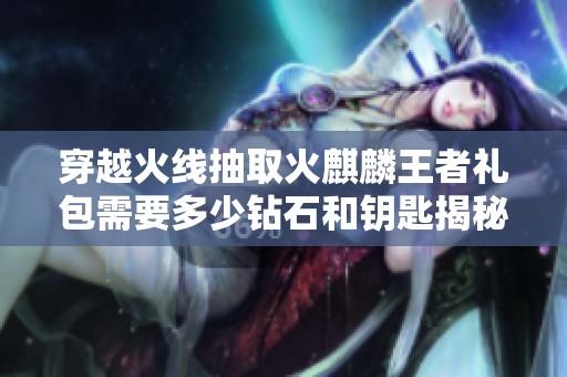 穿越火线抽取火麒麟王者礼包需要多少钻石和钥匙揭秘