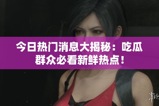 今日热门消息大揭秘：吃瓜群众必看新鲜热点！