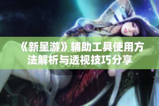 《新星游》辅助工具使用方法解析与透视技巧分享