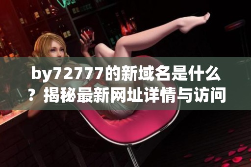 by72777的新域名是什么？揭秘最新网址详情与访问方法