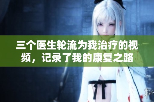 三个医生轮流为我治疗的视频，记录了我的康复之路