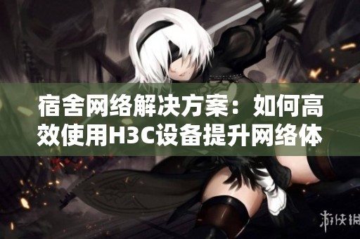 宿舍网络解决方案：如何高效使用H3C设备提升网络体验
