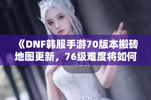 《DNF韩服手游70版本搬砖地图更新，76级难度将如何调整》