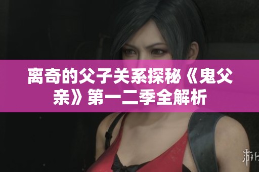 离奇的父子关系探秘《鬼父亲》第一二季全解析