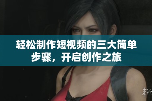 轻松制作短视频的三大简单步骤，开启创作之旅