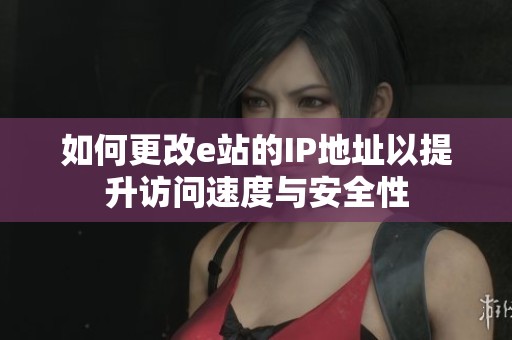 如何更改e站的IP地址以提升访问速度与安全性