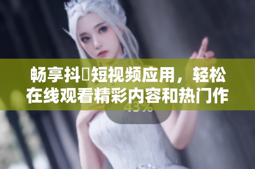 畅享抖抈短视频应用，轻松在线观看精彩内容和热门作品