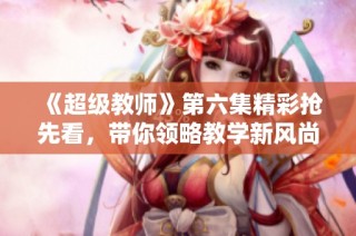《超级教师》第六集精彩抢先看，带你领略教学新风尚