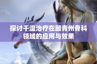 探讨干湿治疗在顾青州骨科领域的应用与效果