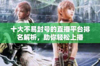 十大不易封号的直播平台排名解析，助你轻松上播