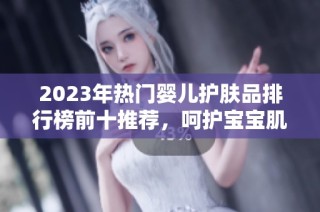 2023年热门婴儿护肤品排行榜前十推荐，呵护宝宝肌肤从这里开始