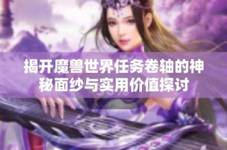 揭开魔兽世界任务卷轴的神秘面纱与实用价值探讨