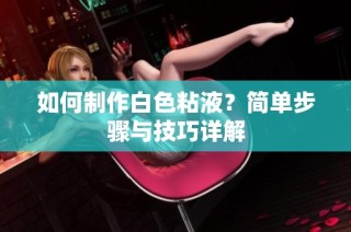 如何制作白色粘液？简单步骤与技巧详解